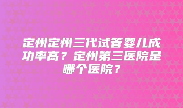 定州定州三代试管婴儿成功率高？定州第三医院是哪个医院？