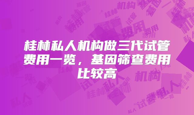 桂林私人机构做三代试管费用一览,基因筛查费用比较高
