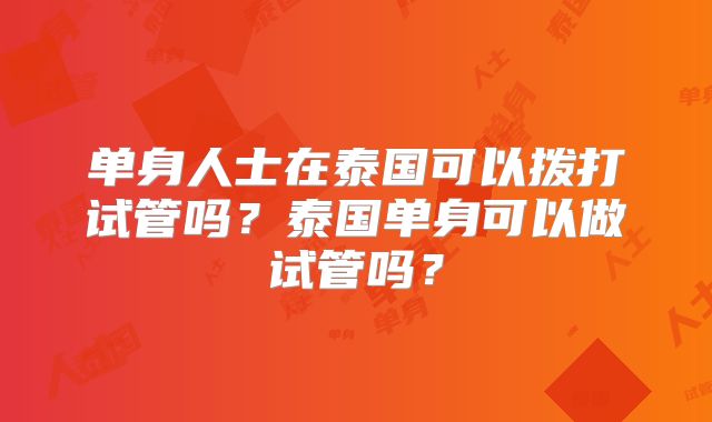 单身人士在泰国可以拨打试管吗?泰国单身可以做试管吗?