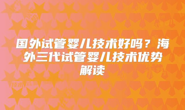 国外试管婴儿技术好吗?海外三代试管婴儿技术优势解读