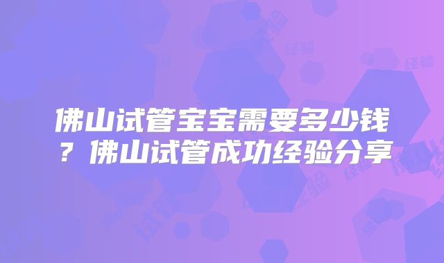 佛山试管宝宝需要多少钱?佛山试管成功经验分享