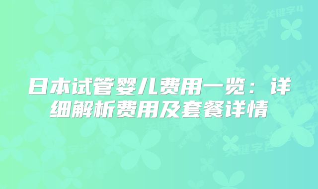 日本试管婴儿费用一览:详细解析费用及套餐详情