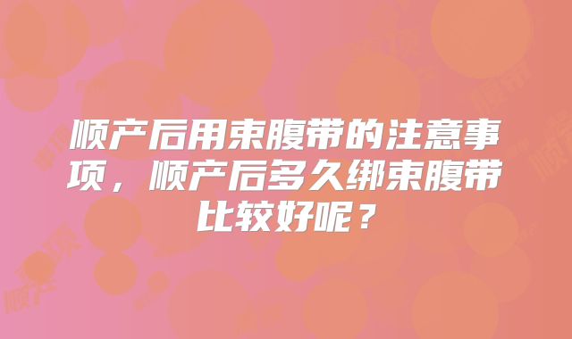 顺产后用束腹带的注意事项，顺产后多久绑束腹带比较好呢？