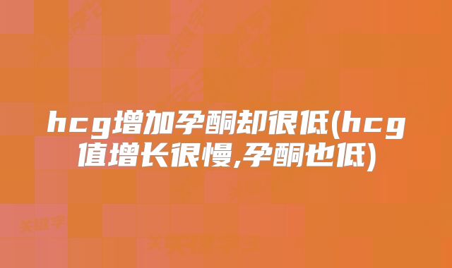 hcg增加孕酮却很低(hcg值增长很慢,孕酮也低)