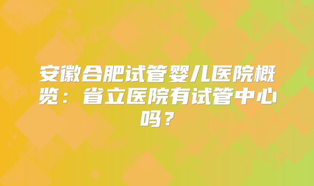 安徽合肥试管婴儿医院概览：省立医院有试管中心吗？