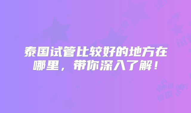 泰国试管比较好的地方在哪里,带你深入了解!