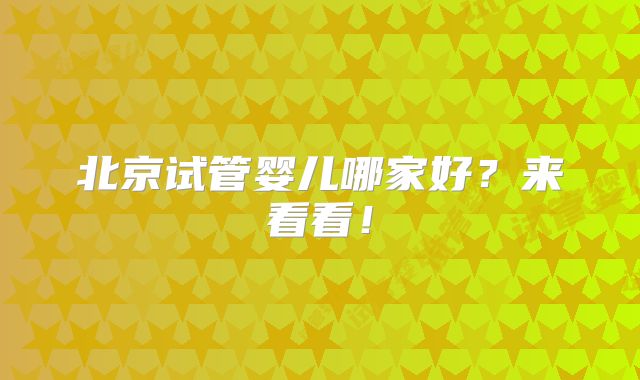 北京试管婴儿哪家好？来看看！