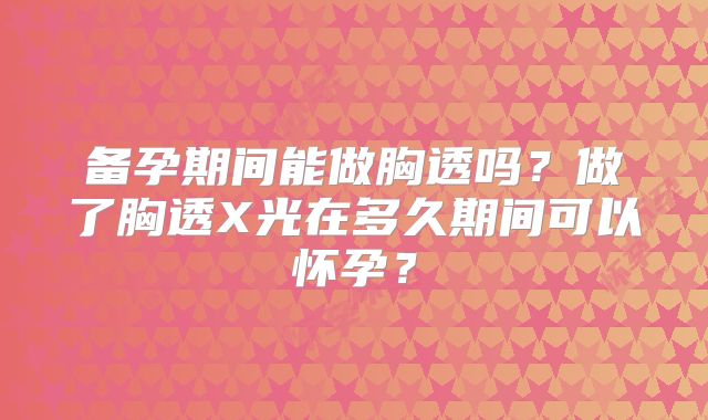 备孕期间能做胸透吗？做了胸透X光在多久期间可以怀孕？