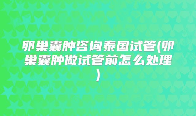 卵巢囊肿咨询泰国试管(卵巢囊肿做试管前怎么处理)