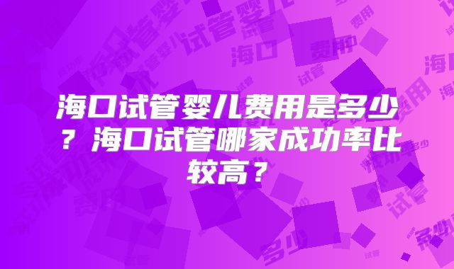海口试管婴儿费用是多少?海口试管哪家成功率比较高?