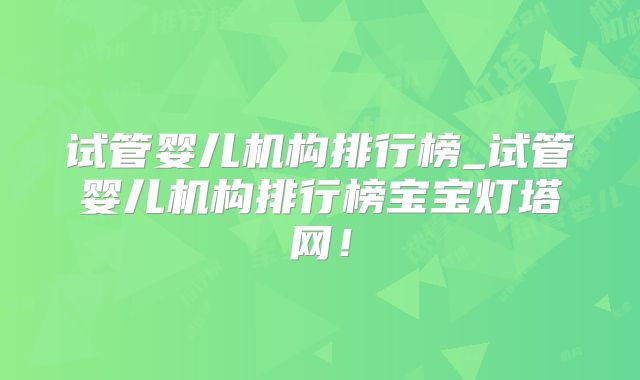 试管婴儿机构排行榜_试管婴儿机构排行榜宝宝灯塔网！
