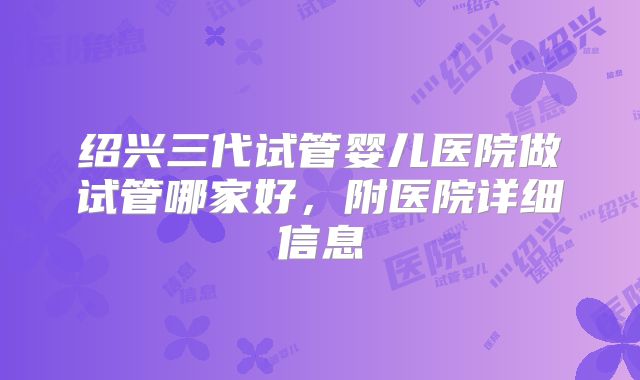 绍兴三代试管婴儿医院做试管哪家好，附医院详细信息