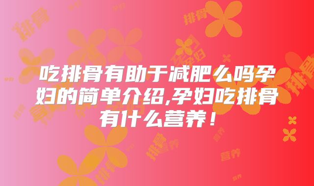 吃排骨有助于减肥么吗孕妇的简单介绍,孕妇吃排骨有什么营养！
