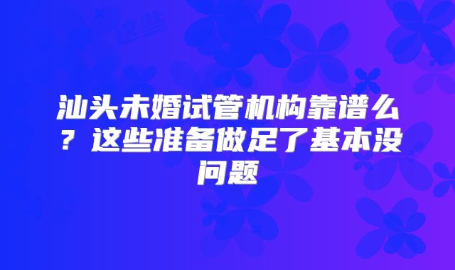 汕头未婚试管机构靠谱么？这些准备做足了基本没问题