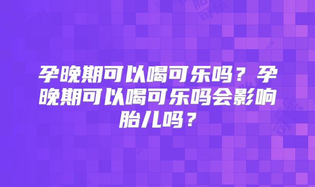 孕晚期可以喝可乐吗?孕晚期可以喝可乐吗会影响胎儿吗?