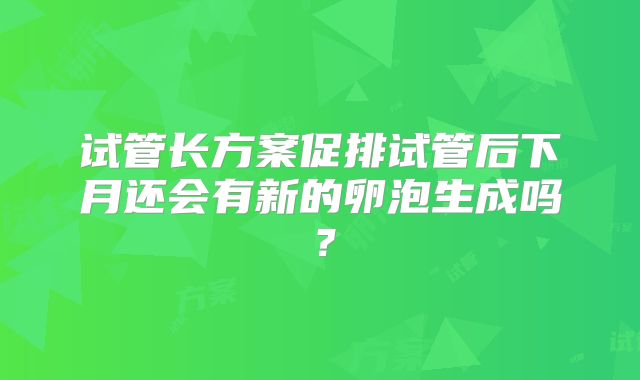 试管长方案促排试管后下月还会有新的卵泡生成吗？