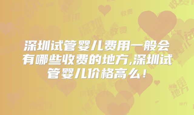 深圳试管婴儿费用一般会有哪些收费的地方,深圳试管婴儿价格高么！