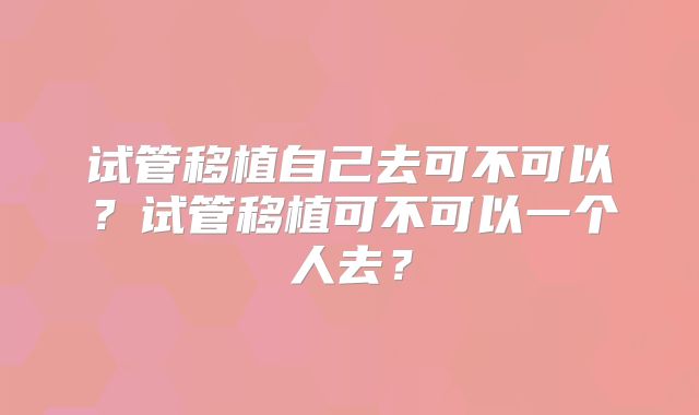 试管移植自己去可不可以？试管移植可不可以一个人去？