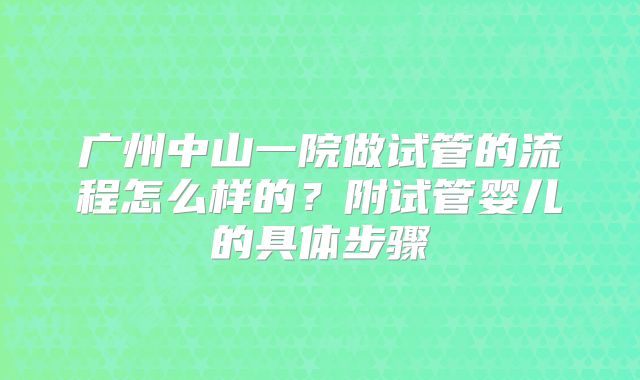 广州中山一院做试管的流程怎么样的？附试管婴儿的具体步骤