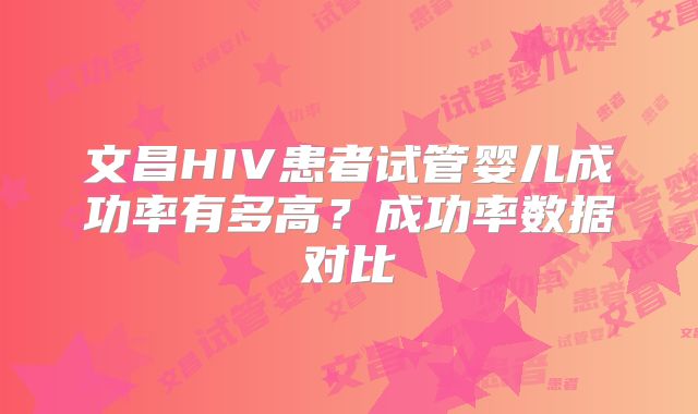文昌HIV患者试管婴儿成功率有多高？成功率数据对比