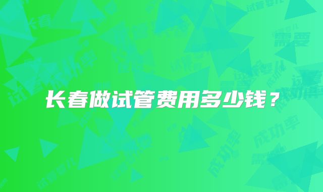 长春做试管费用多少钱？