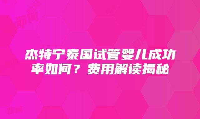 杰特宁泰国试管婴儿成功率如何？费用解读揭秘