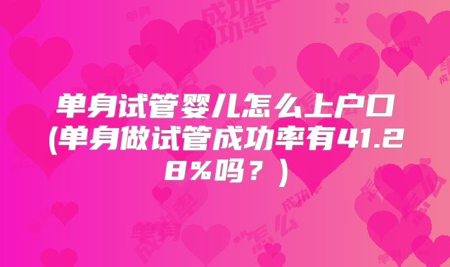 单身试管婴儿怎么上户口(单身做试管成功率有41.28%吗？)