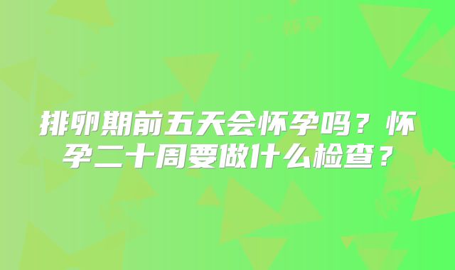 排卵期前五天会怀孕吗?怀孕二十周要做什么检查?
