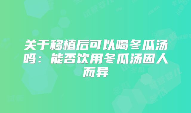 关于移植后可以喝冬瓜汤吗:能否饮用冬瓜汤因人而异