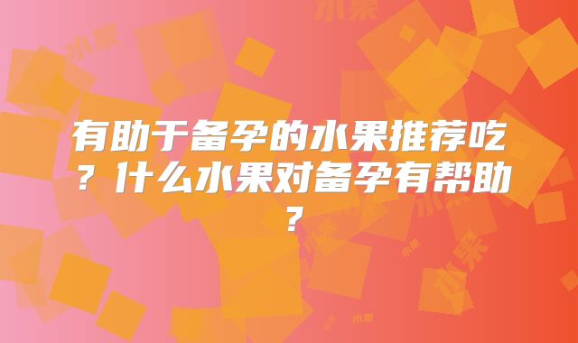 有助于备孕的水果推荐吃?什么水果对备孕有帮助?