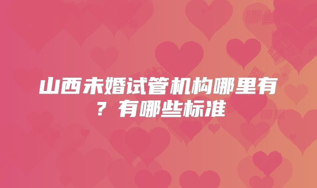 山西未婚试管机构哪里有？有哪些标准