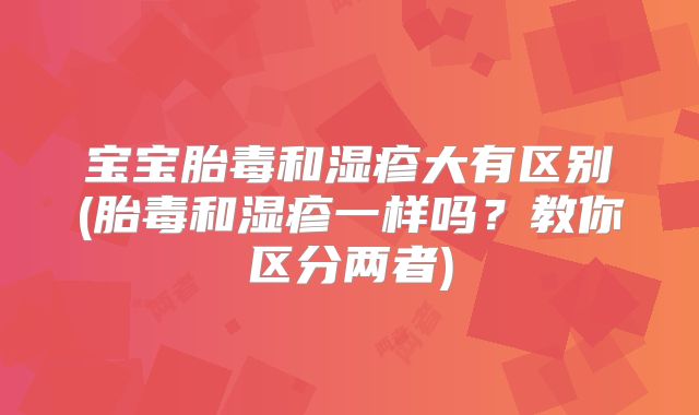 宝宝胎毒和湿疹大有区别(胎毒和湿疹一样吗？教你区分两者)