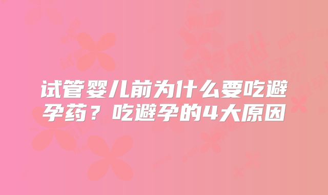 试管婴儿前为什么要吃避孕药？吃避孕的4大原因