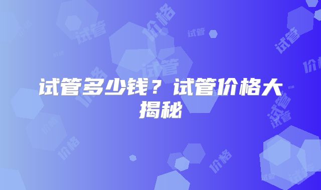 试管多少钱？试管价格大揭秘