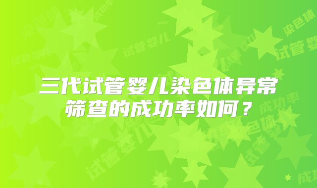 三代试管婴儿染色体异常筛查的成功率如何？