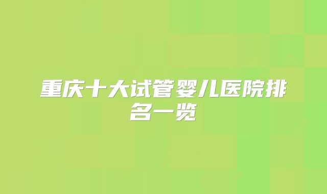 重庆十大试管婴儿医院排名一览
