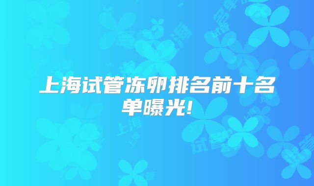 上海试管冻卵排名前十名单曝光!