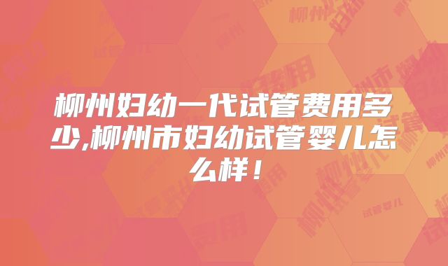 柳州妇幼一代试管费用多少,柳州市妇幼试管婴儿怎么样！