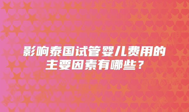 影响泰国试管婴儿费用的主要因素有哪些？