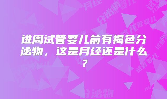进周试管婴儿前有褐色分泌物，这是月经还是什么？