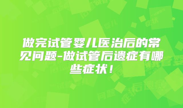 做完试管婴儿医治后的常见问题-做试管后遗症有哪些症状!