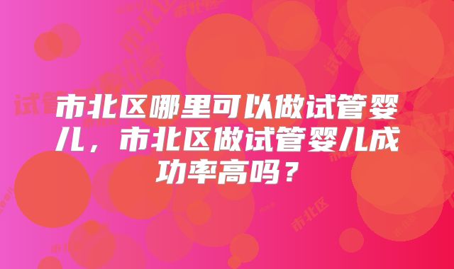 市北区哪里可以做试管婴儿,市北区做试管婴儿成功率高吗?