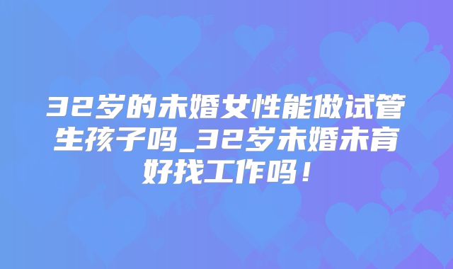 32岁的未婚女性能做试管生孩子吗_32岁未婚未育好找工作吗！
