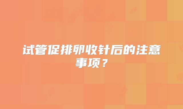 试管促排卵收针后的注意事项？