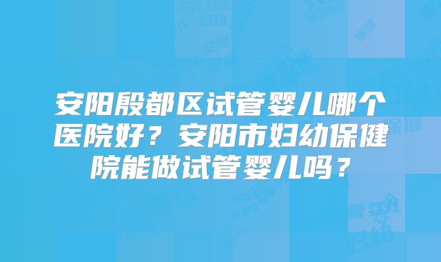 安阳殷都区试管婴儿哪个医院好？安阳市妇幼保健院能做试管婴儿吗？