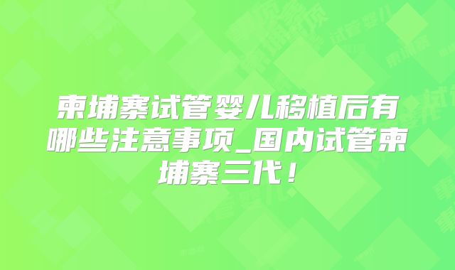 柬埔寨试管婴儿移植后有哪些注意事项_国内试管柬埔寨三代！