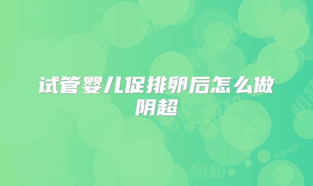 试管婴儿促排卵后怎么做阴超