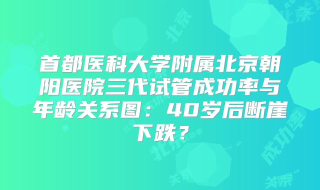 首都医科大学附属北京朝阳医院三代试管成功率与年龄关系图：40岁后断崖下跌？