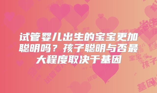试管婴儿出生的宝宝更加聪明吗？孩子聪明与否最大程度取决于基因