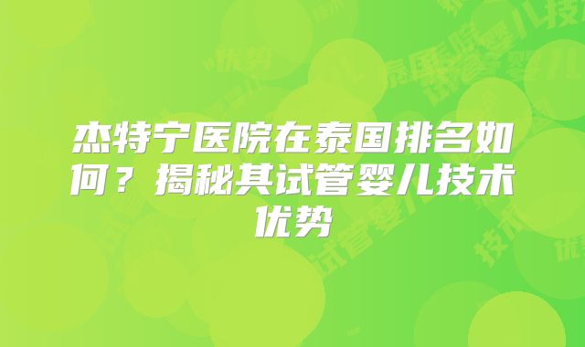 杰特宁医院在泰国排名如何?揭秘其试管婴儿技术优势